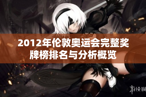 2012年伦敦奥运会完整奖牌榜排名与分析概览