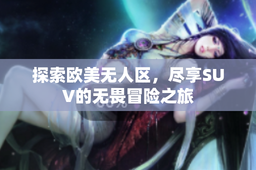 探索欧美无人区，尽享SUV的无畏冒险之旅