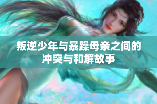 叛逆少年与暴躁母亲之间的冲突与和解故事