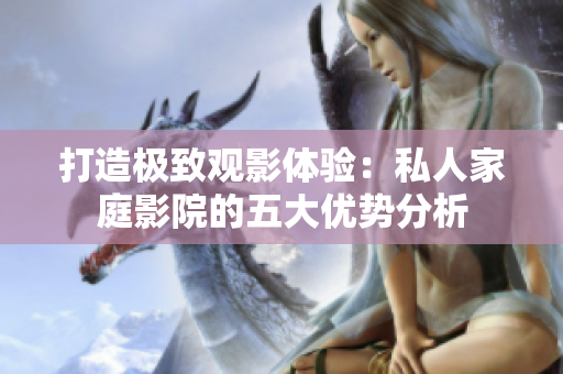 打造极致观影体验：私人家庭影院的五大优势分析