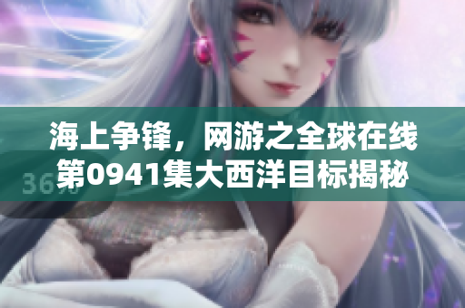 海上争锋，网游之全球在线第0941集大西洋目标揭秘