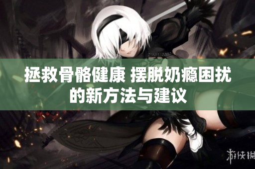 拯救骨骼健康 摆脱奶瘾困扰的新方法与建议