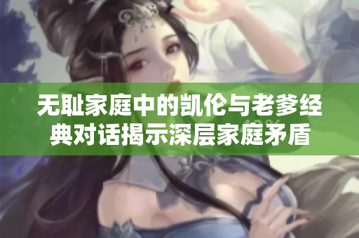 无耻家庭中的凯伦与老爹经典对话揭示深层家庭矛盾