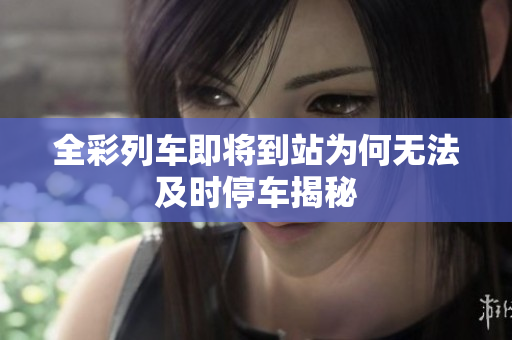 全彩列车即将到站为何无法及时停车揭秘