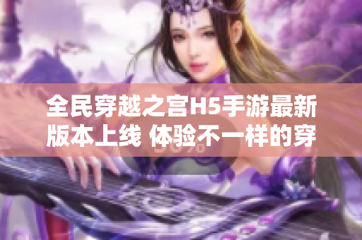 全民穿越之宫H5手游最新版本上线 体验不一样的穿越冒险