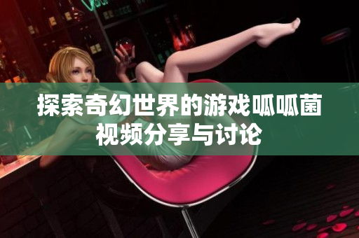 探索奇幻世界的游戏呱呱菌视频分享与讨论