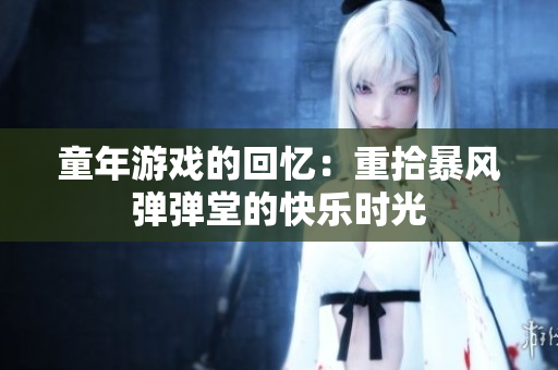 童年游戏的回忆：重拾暴风弹弹堂的快乐时光