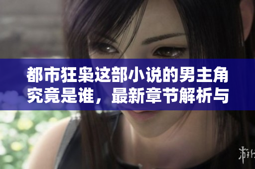 都市狂枭这部小说的男主角究竟是谁，最新章节解析与全文阅读推荐