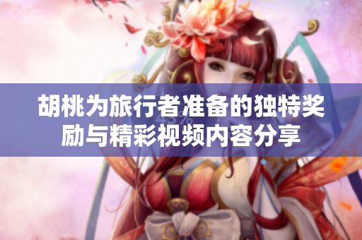 胡桃为旅行者准备的独特奖励与精彩视频内容分享