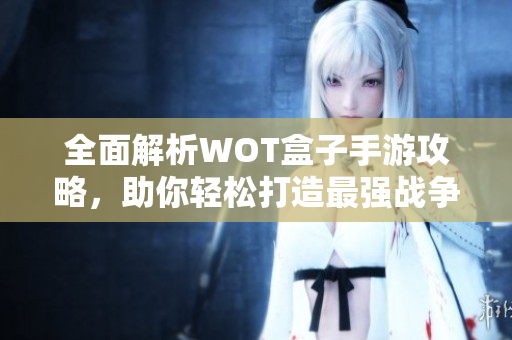 全面解析WOT盒子手游攻略，助你轻松打造最强战争机器