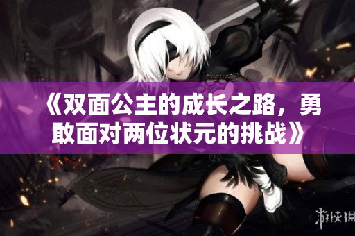 《双面公主的成长之路，勇敢面对两位状元的挑战》