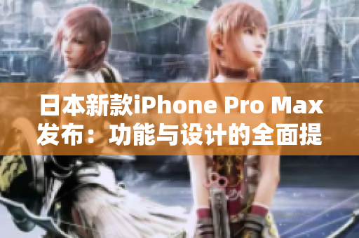 日本新款iPhone Pro Max发布：功能与设计的全面提升