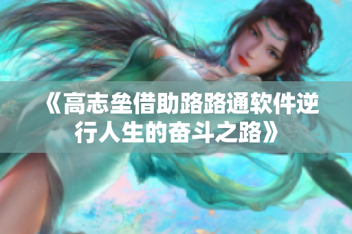 《高志垒借助路路通软件逆行人生的奋斗之路》