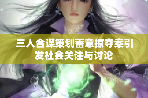 三人合谋策划蓄意掠夺案引发社会关注与讨论