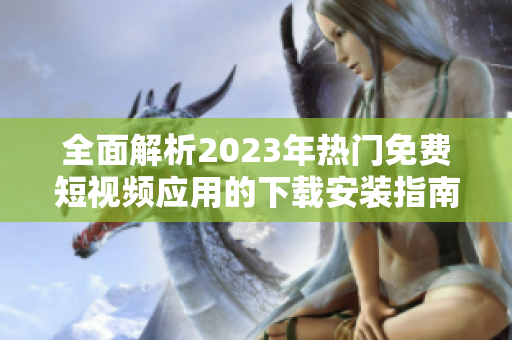 全面解析2023年热门免费短视频应用的下载安装指南