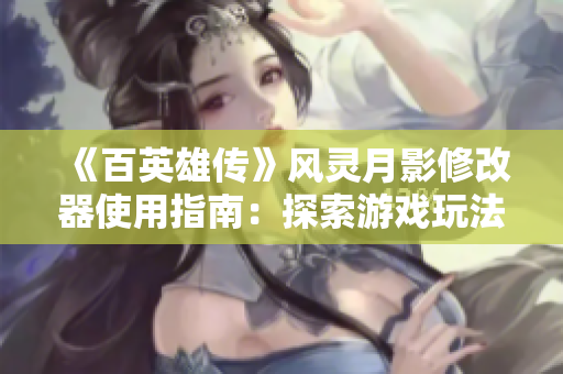 《百英雄传》风灵月影修改器使用指南：探索游戏玩法的全新可能性
