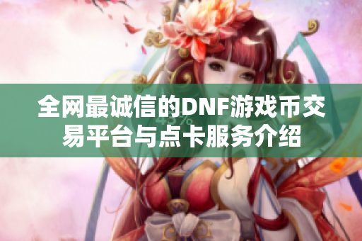 全网最诚信的DNF游戏币交易平台与点卡服务介绍