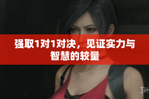 强取1对1对决，见证实力与智慧的较量