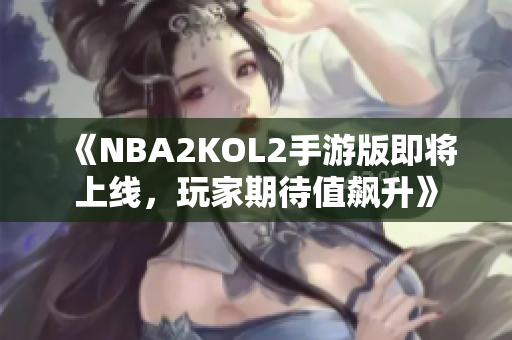 《NBA2KOL2手游版即将上线，玩家期待值飙升》