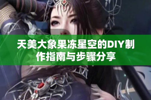 天美大象果冻星空的DIY制作指南与步骤分享