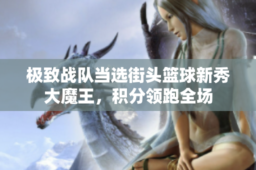 极致战队当选街头篮球新秀大魔王，积分领跑全场