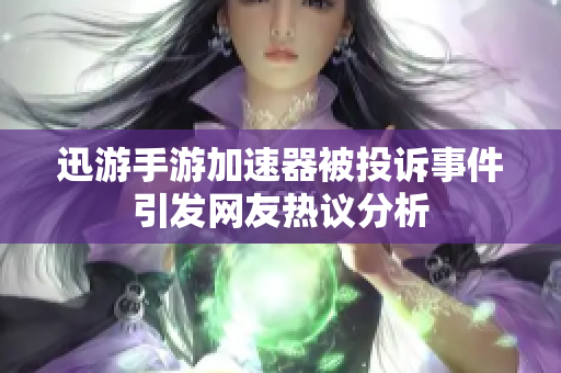 迅游手游加速器被投诉事件引发网友热议分析