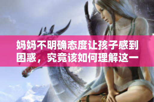 妈妈不明确态度让孩子感到困惑，究竟该如何理解这一选择