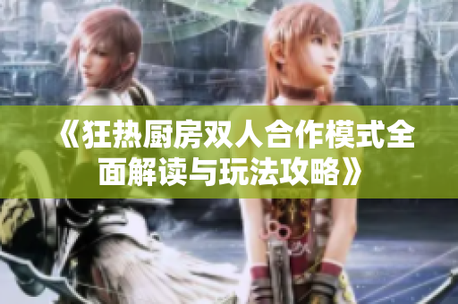 《狂热厨房双人合作模式全面解读与玩法攻略》