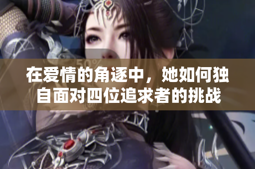 在爱情的角逐中，她如何独自面对四位追求者的挑战