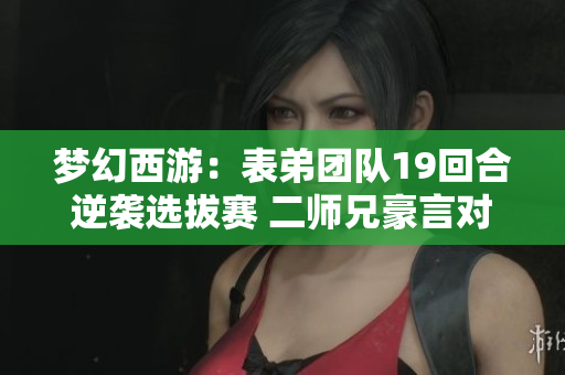 梦幻西游：表弟团队19回合逆袭选拔赛 二师兄豪言对决硬件与豪门