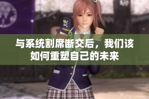 与系统割席断交后，我们该如何重塑自己的未来
