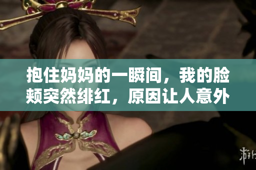 抱住妈妈的一瞬间，我的脸颊突然绯红，原因让人意外