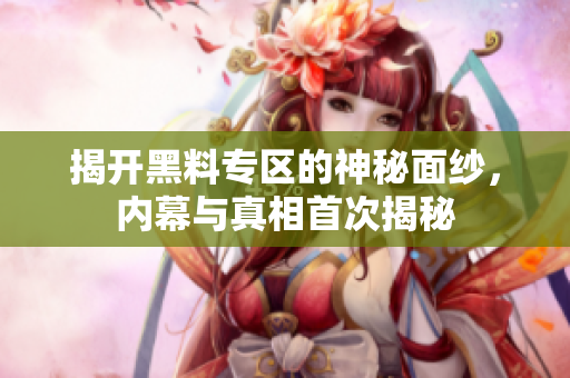 揭开黑料专区的神秘面纱，内幕与真相首次揭秘