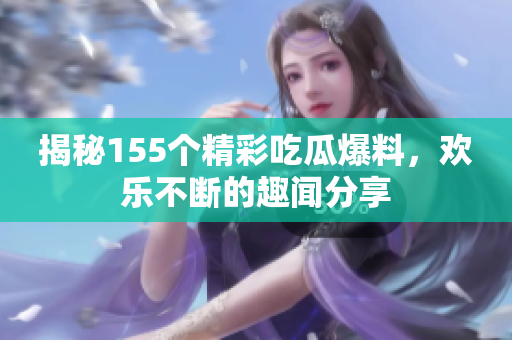 揭秘155个精彩吃瓜爆料，欢乐不断的趣闻分享
