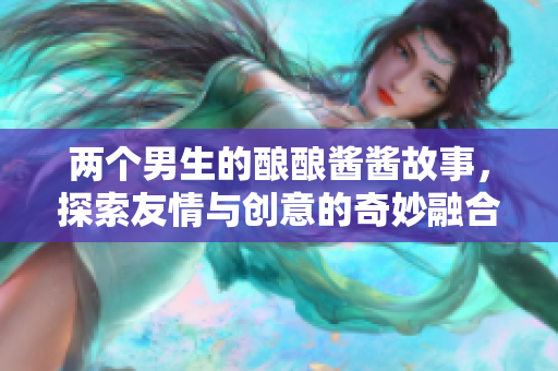 两个男生的酿酿酱酱故事，探索友情与创意的奇妙融合