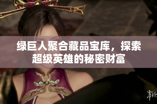 绿巨人聚合藏品宝库，探索超级英雄的秘密财富