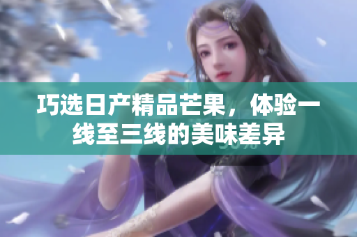 巧选日产精品芒果，体验一线至三线的美味差异