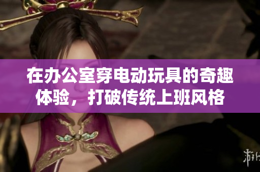在办公室穿电动玩具的奇趣体验，打破传统上班风格