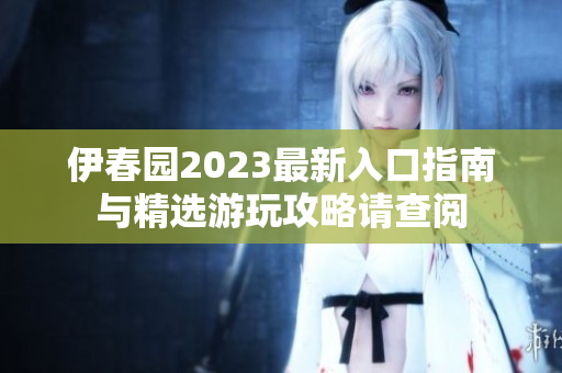 伊春园2023最新入口指南与精选游玩攻略请查阅