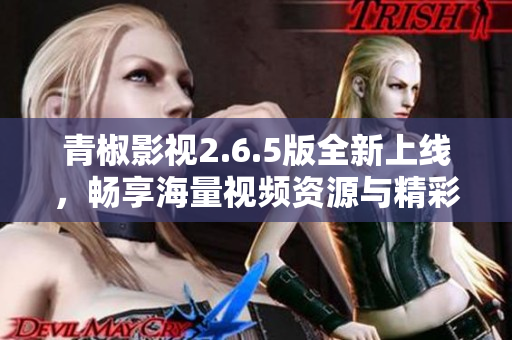 青椒影视2.6.5版全新上线，畅享海量视频资源与精彩内容