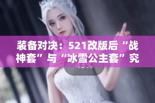 装备对决：521改版后“战神套”与“冰雪公主套”究竟谁才是顶级之王