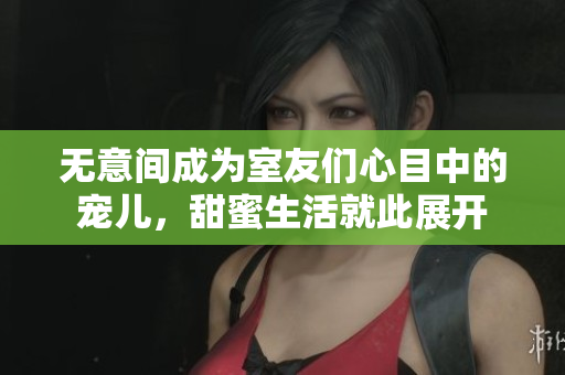 无意间成为室友们心目中的宠儿，甜蜜生活就此展开