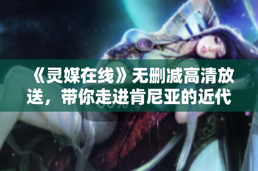 《灵媒在线》无删减高清放送，带你走进肯尼亚的近代剧情世界