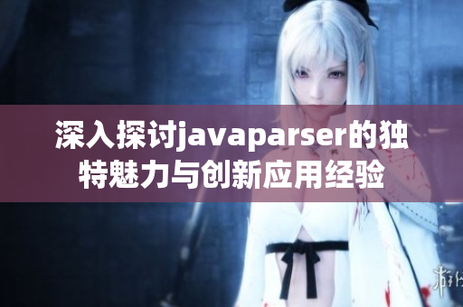 深入探讨javaparser的独特魅力与创新应用经验