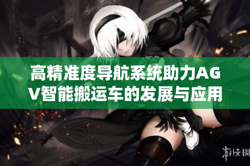 高精准度导航系统助力AGV智能搬运车的发展与应用
