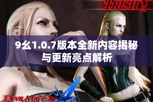 9幺1.0.7版本全新内容揭秘与更新亮点解析