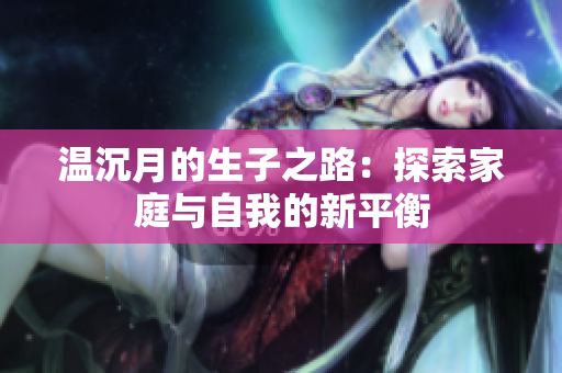 温沉月的生子之路：探索家庭与自我的新平衡