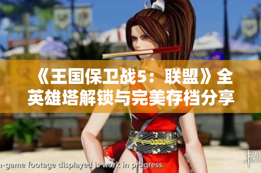 《王国保卫战5：联盟》全英雄塔解锁与完美存档分享豪华中文版攻略