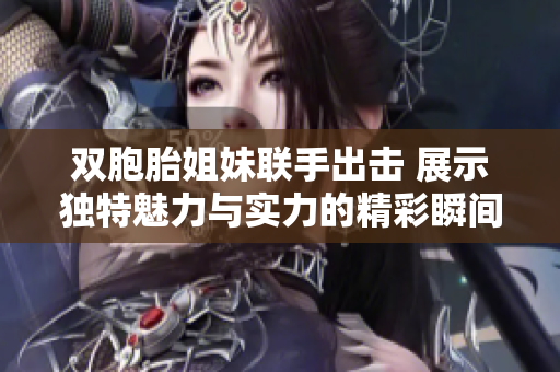 双胞胎姐妹联手出击 展示独特魅力与实力的精彩瞬间