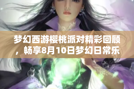 梦幻西游樱桃派对精彩回顾，畅享8月10日梦幻日常乐趣